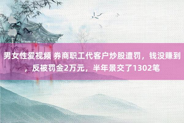 男女性爱视频 券商职工代客户炒股遭罚，钱没赚到，反被罚金2万元，半年景交了1302笔