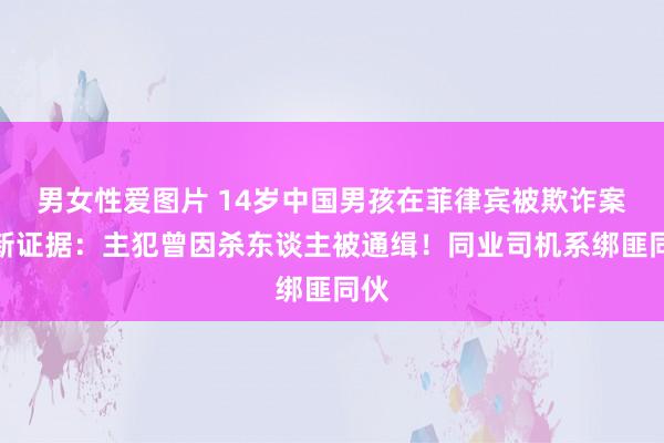 男女性爱图片 14岁中国男孩在菲律宾被欺诈案最新证据：主犯曾因杀东谈主被通缉！同业司机系绑匪同伙