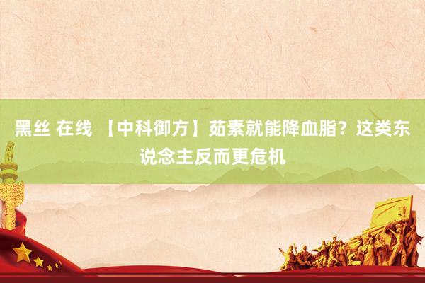 黑丝 在线 【中科御方】茹素就能降血脂？这类东说念主反而更危机