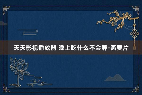 天天影视播放器 晚上吃什么不会胖-燕麦片