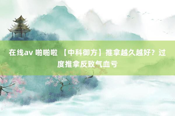 在线av 啪啪啦 【中科御方】推拿越久越好？过度推拿反致气血亏