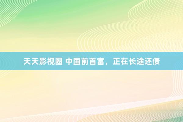 天天影视圈 中国前首富，正在长途还债