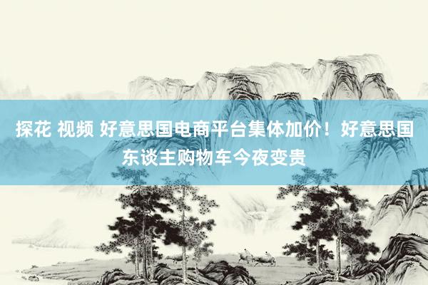 探花 视频 好意思国电商平台集体加价！好意思国东谈主购物车今夜变贵