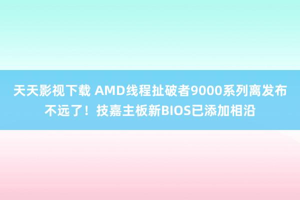 天天影视下载 AMD线程扯破者9000系列离发布不远了！技嘉主板新BIOS已添加相沿