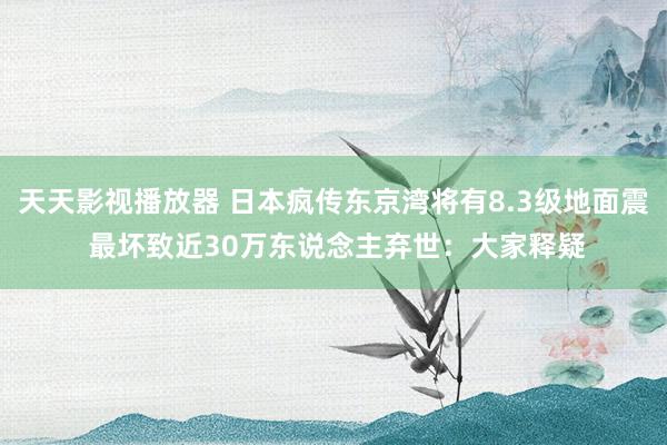 天天影视播放器 日本疯传东京湾将有8.3级地面震 最坏致近30万东说念主弃世：大家释疑