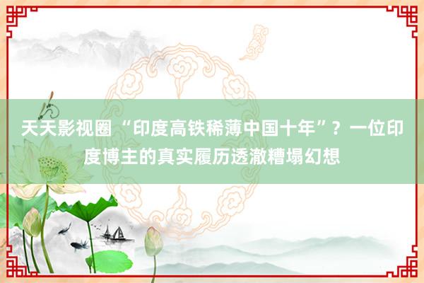 天天影视圈 “印度高铁稀薄中国十年”？一位印度博主的真实履历透澈糟塌幻想