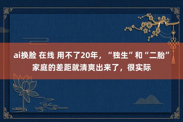 ai换脸 在线 用不了20年，“独生”和“二胎”家庭的差距就清爽出来了，很实际
