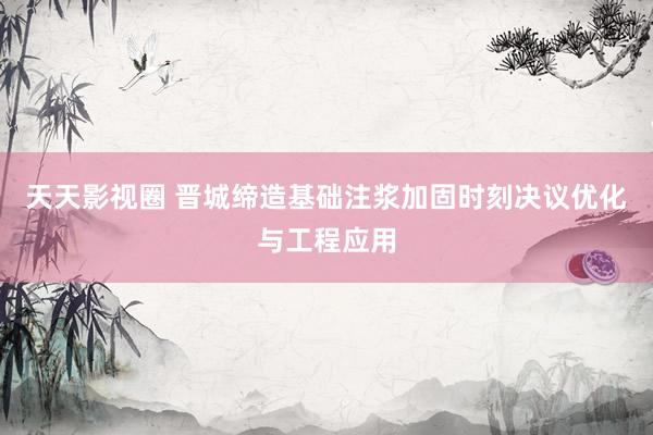 天天影视圈 晋城缔造基础注浆加固时刻决议优化与工程应用