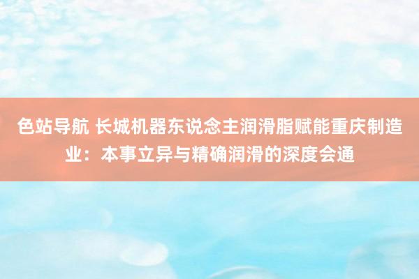 色站导航 长城机器东说念主润滑脂赋能重庆制造业：本事立异与精确润滑的深度会通