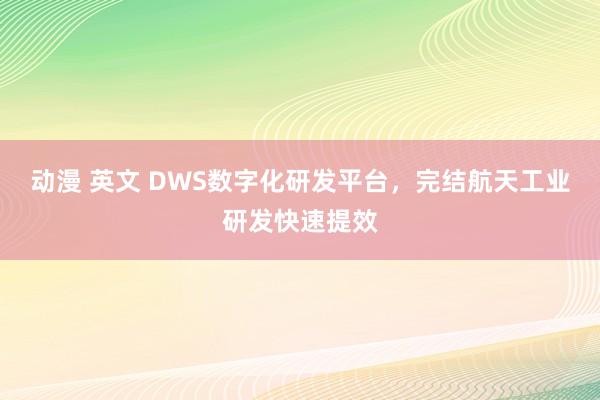 动漫 英文 DWS数字化研发平台，完结航天工业研发快速提效
