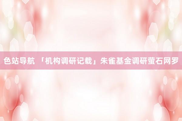 色站导航 「机构调研记载」朱雀基金调研萤石网罗