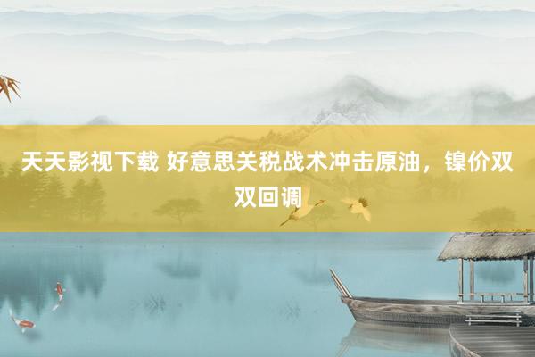 天天影视下载 好意思关税战术冲击原油，镍价双双回调
