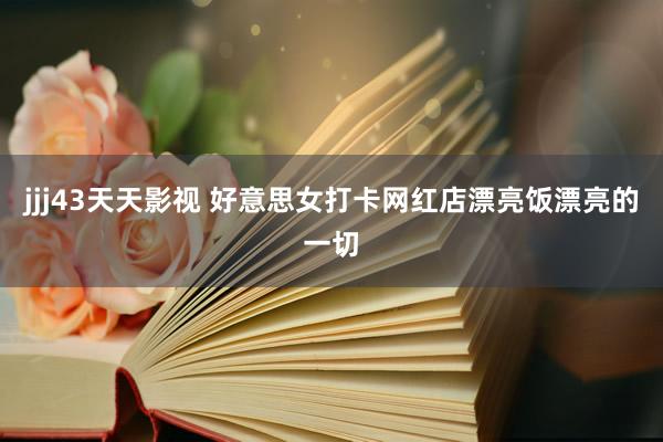 jjj43天天影视 好意思女打卡网红店漂亮饭漂亮的一切