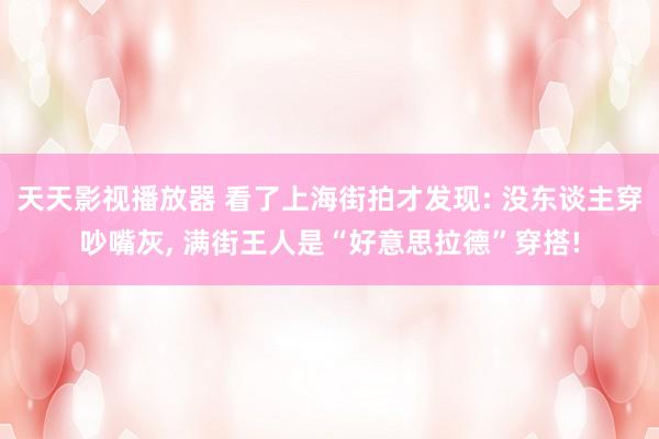 天天影视播放器 看了上海街拍才发现: 没东谈主穿吵嘴灰， 满街王人是“好意思拉德”穿搭!