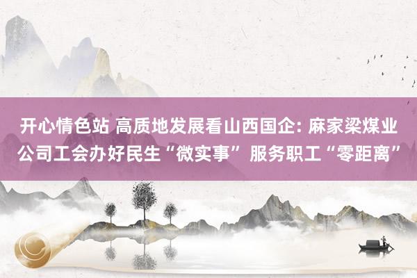 开心情色站 高质地发展看山西国企: 麻家梁煤业公司工会办好民生“微实事” 服务职工“零距离”