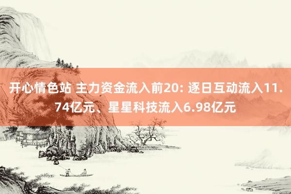 开心情色站 主力资金流入前20: 逐日互动流入11.74亿元、星星科技流入6.98亿元