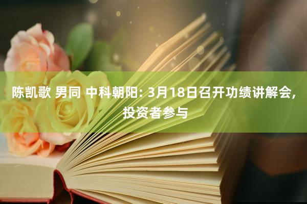 陈凯歌 男同 中科朝阳: 3月18日召开功绩讲解会， 投资者参与