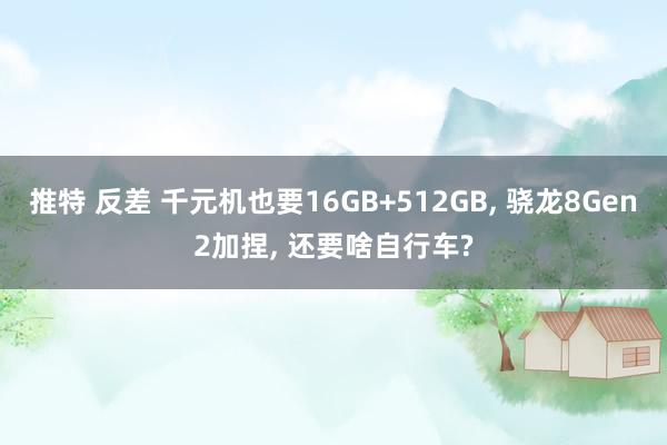 推特 反差 千元机也要16GB+512GB， 骁龙8Gen2加捏， 还要啥自行车?