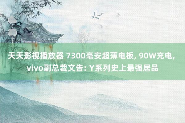 天天影视播放器 7300毫安超薄电板， 90W充电， vivo副总裁文告: Y系列史上最强居品