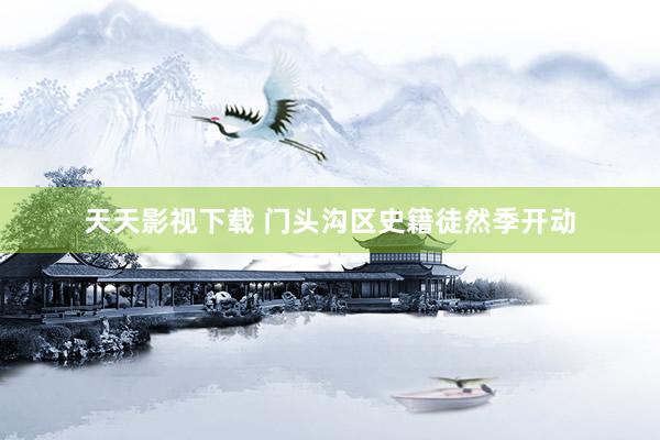 天天影视下载 门头沟区史籍徒然季开动