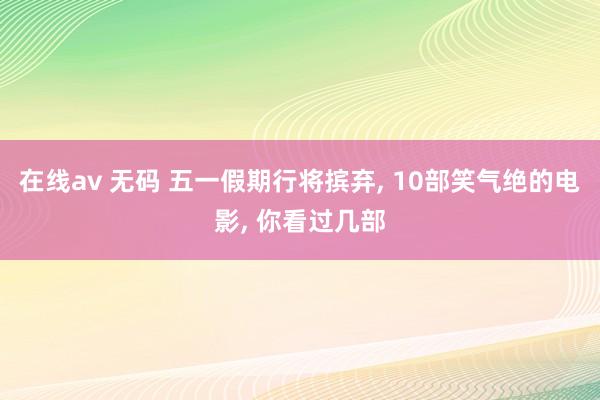 在线av 无码 五一假期行将摈弃， 10部笑气绝的电影， 你看过几部