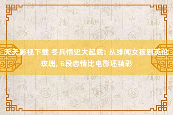 天天影视下载 冬兵情史大起底: 从绯闻女孩到英伦玫瑰， 6段恋情比电影还精彩