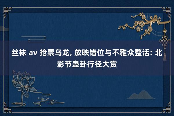 丝袜 av 抢票乌龙， 放映错位与不雅众整活: 北影节蛊卦行径大赏