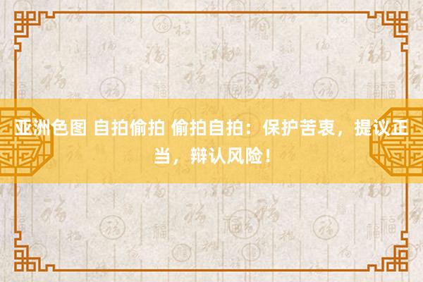 亚洲色图 自拍偷拍 偷拍自拍：保护苦衷，提议正当，辩认风险！