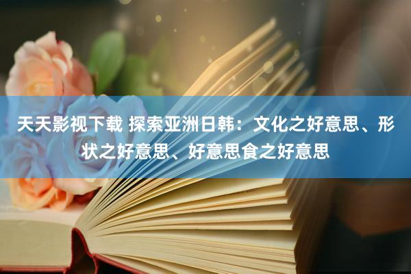 天天影视下载 探索亚洲日韩：文化之好意思、形状之好意思、好意思食之好意思