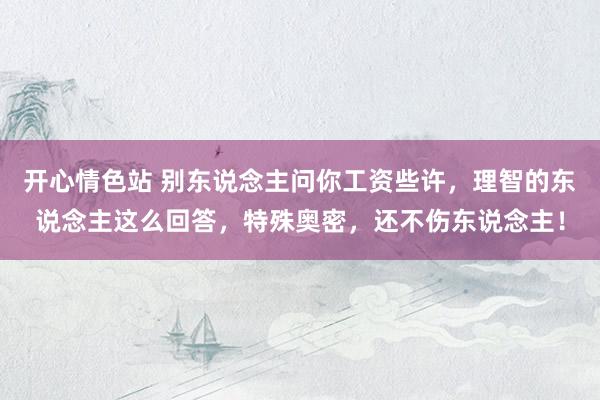 开心情色站 别东说念主问你工资些许，理智的东说念主这么回答，特殊奥密，还不伤东说念主！