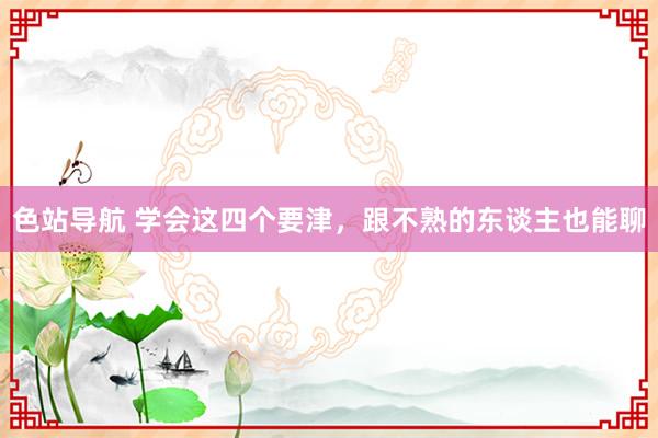 色站导航 学会这四个要津，跟不熟的东谈主也能聊