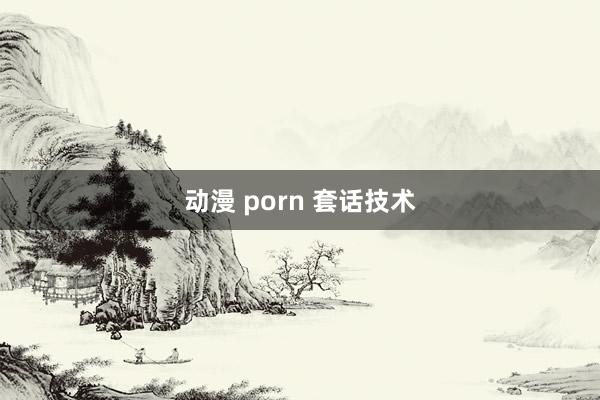 动漫 porn 套话技术