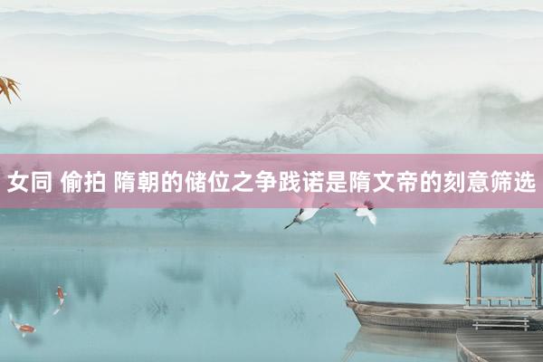 女同 偷拍 隋朝的储位之争践诺是隋文帝的刻意筛选