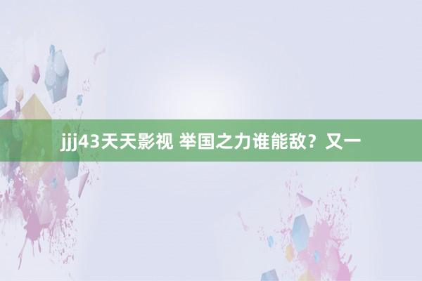 jjj43天天影视 举国之力谁能敌？又一