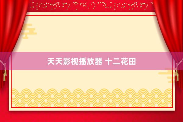 天天影视播放器 十二花田