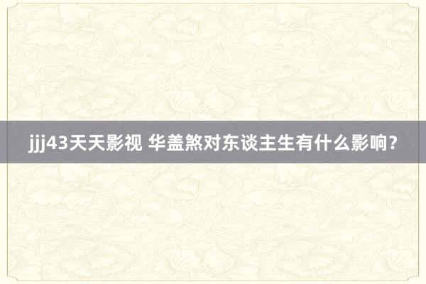 jjj43天天影视 华盖煞对东谈主生有什么影响？