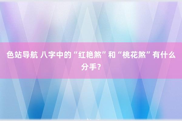 色站导航 八字中的“红艳煞”和“桃花煞”有什么分手？
