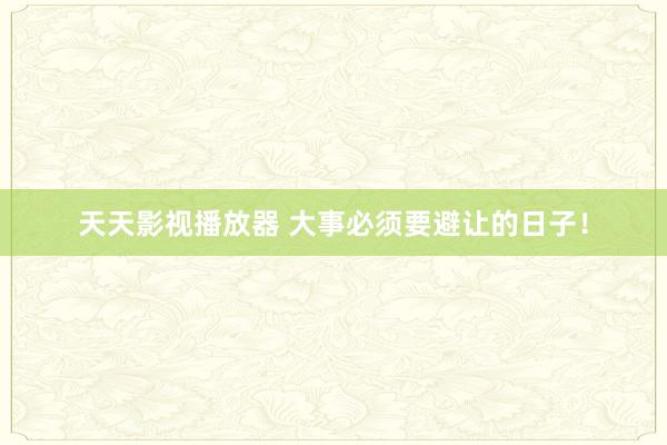 天天影视播放器 大事必须要避让的日子！