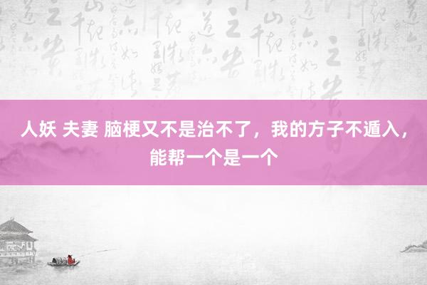 人妖 夫妻 脑梗又不是治不了，我的方子不遁入，能帮一个是一个