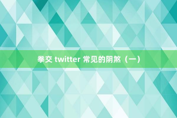 拳交 twitter 常见的阴煞（一）