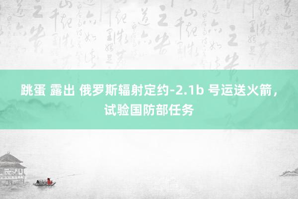 跳蛋 露出 俄罗斯辐射定约-2.1b 号运送火箭，试验国防部任务