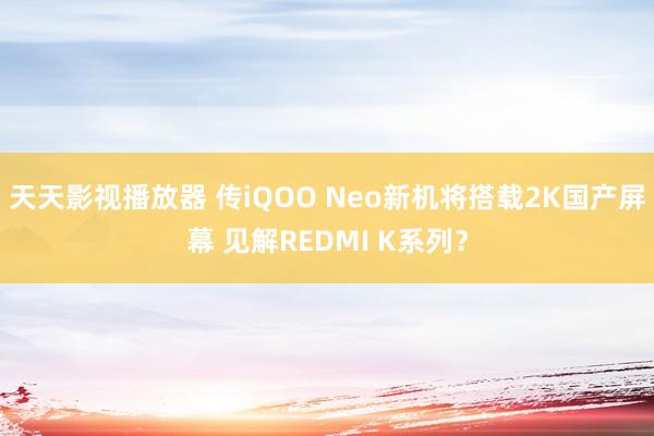 天天影视播放器 传iQOO Neo新机将搭载2K国产屏幕 见解REDMI K系列？